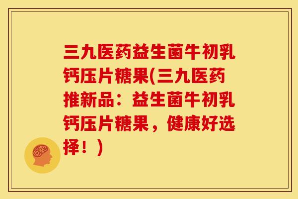 三九医药益生菌牛初乳钙压片糖果(三九医药推新品:益生菌牛初乳钙压片糖果,健康好选择!) 三九医药益生菌牛初乳钙压片糖果(三九医药推新品:益生菌牛初乳钙压片糖果,健康好选择!)