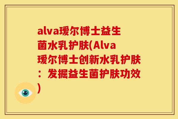 alva瑷尔博士益生菌水乳护肤(Alva瑷尔博士创新水乳护肤：发掘益生菌护肤功效)