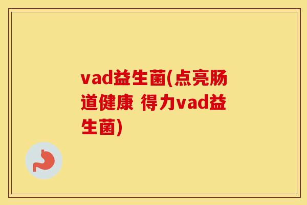 vad益生菌(点亮肠道健康 得力vad益生菌)