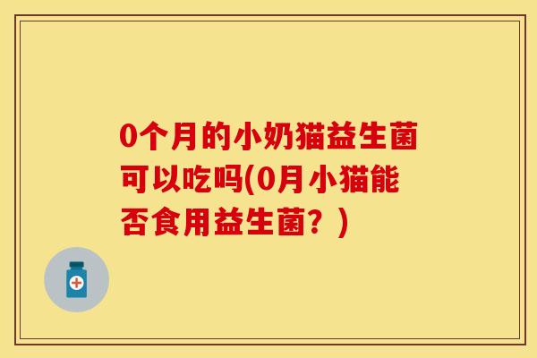 0个月的小奶猫益生菌可以吃吗(0月小猫能否食用益生菌？)