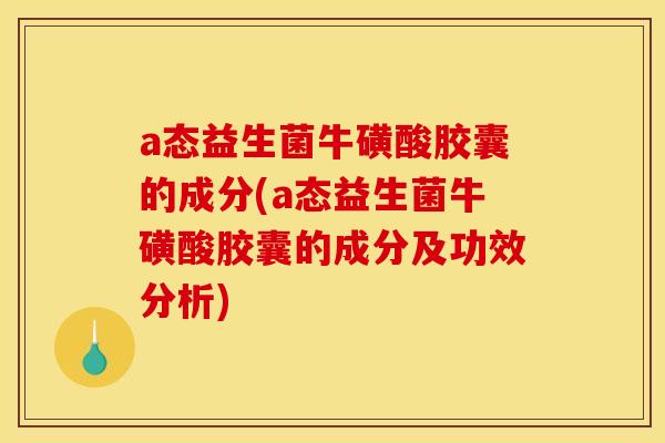 a态益生菌牛磺酸胶囊的成分(a态益生菌牛磺酸胶囊的成分及功效分析)