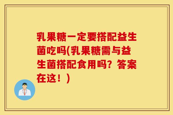 乳果糖一定要搭配益生菌吃吗(乳果糖需与益生菌搭配食用吗？答案在这！)