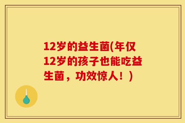 12岁的益生菌(年仅12岁的孩子也能吃益生菌，功效惊人！)