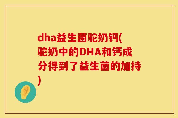 dha益生菌驼奶钙(驼奶中的DHA和钙成分得到了益生菌的加持)