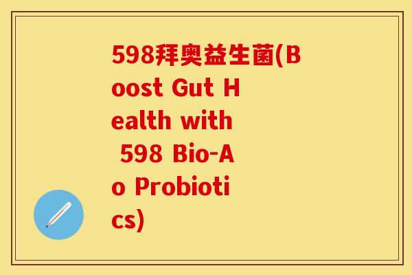 598拜奥益生菌(Boost Gut Health with 598 Bio-Ao Probiotics)