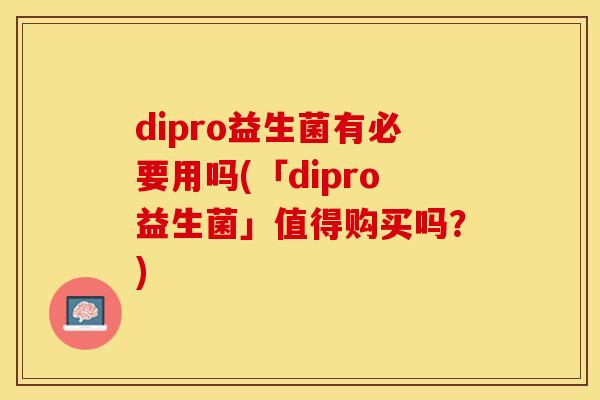 dipro益生菌有必要用吗(「dipro益生菌」值得购买吗?) dipro益生菌有必要用吗(「dipro益生菌」值得购买吗?)