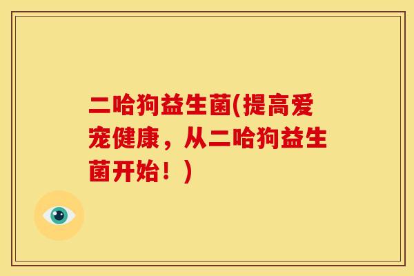 二哈狗益生菌(提高爱宠健康，从二哈狗益生菌开始！)