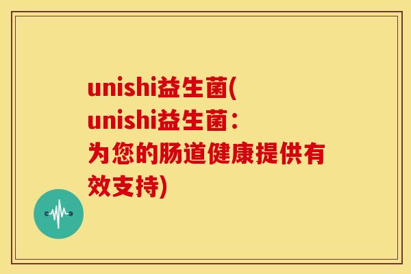 unishi益生菌(unishi益生菌：为您的肠道健康提供有效支持)