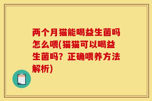 两个月猫能喝益生菌吗怎么喂(猫猫可以喝益生菌吗？正确喂养方法解析)