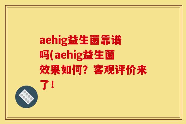 aehig益生菌靠谱吗(aehig益生菌效果如何？客观评价来了！
