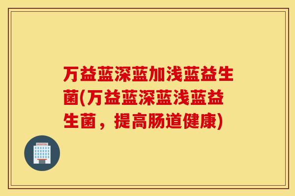 万益蓝深蓝加浅蓝益生菌(万益蓝深蓝浅蓝益生菌，提高肠道健康)