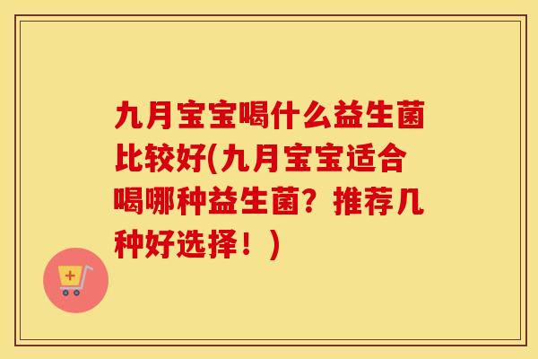 九月宝宝喝什么益生菌比较好(九月宝宝适合喝哪种益生菌？推荐几种好选择！)