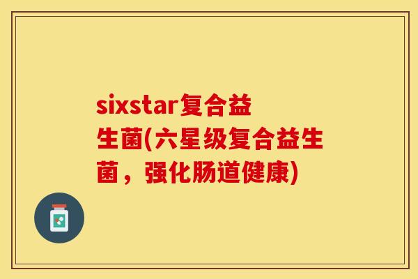 sixstar复合益生菌(六星级复合益生菌，强化肠道健康)
