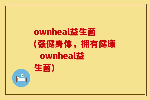 ownheal益生菌(强健身体，拥有健康  ownheal益生菌)