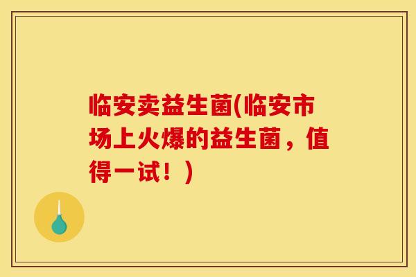 临安卖益生菌(临安市场上火爆的益生菌,值得一试!) 临安卖益生菌(临安市场上火爆的益生菌,值得一试!)