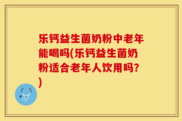 乐钙益生菌奶粉中老年能喝吗(乐钙益生菌奶粉适合老年人饮用吗？)