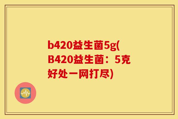 b420益生菌5g(B420益生菌：5克好处一网打尽)