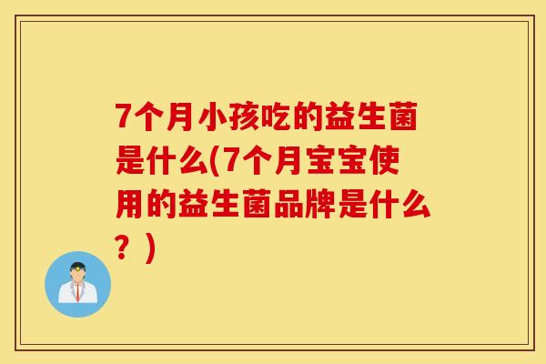 7个月小孩吃的益生菌是什么(7个月宝宝使用的益生菌品牌是什么？)