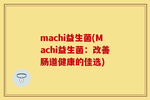 machi益生菌(Machi益生菌:改善肠道健康的佳选) machi益生菌(Machi益生菌:改善肠道健康的佳选)