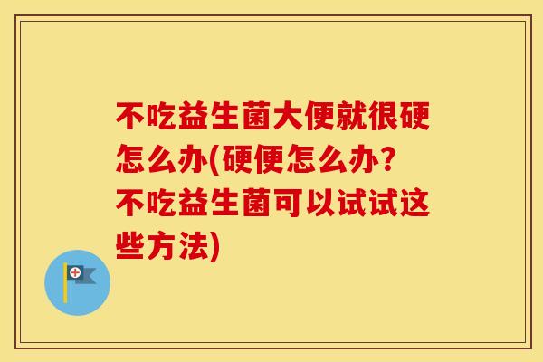 不吃益生菌大便就很硬怎么办(硬便怎么办？不吃益生菌可以试试这些方法)