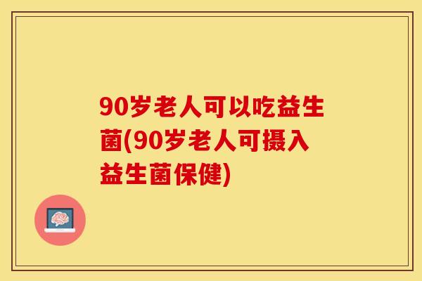 90岁老人可以吃益生菌(90岁老人可摄入益生菌保健)