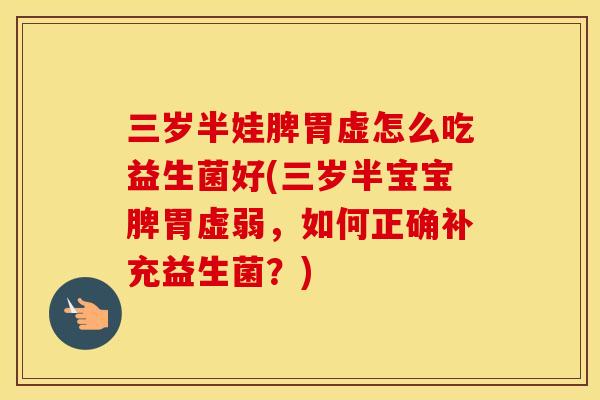 三岁半娃脾胃虚怎么吃益生菌好(三岁半宝宝脾胃虚弱，如何正确补充益生菌？)