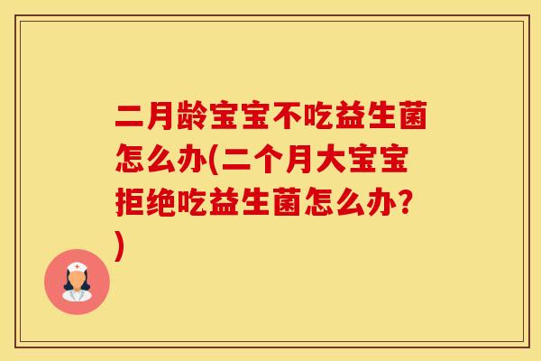 二月龄宝宝不吃益生菌怎么办(二个月大宝宝拒绝吃益生菌怎么办？)