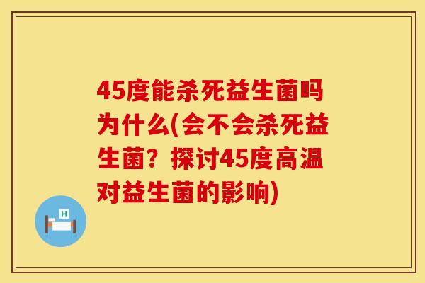 45度能杀死益生菌吗为什么(会不会杀死益生菌?探讨45度高温对益生菌的影响) 45度能杀死益生菌吗为什么(会不会杀死益生菌?探讨45度高温对益生菌的影响)