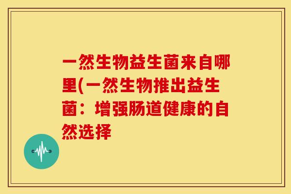 一然生物益生菌来自哪里(一然生物推出益生菌：增强肠道健康的自然选择