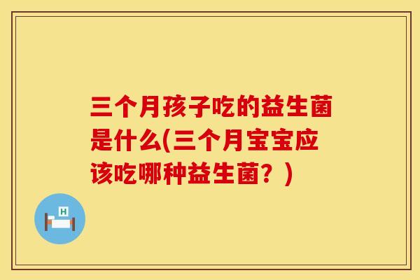 三个月孩子吃的益生菌是什么(三个月宝宝应该吃哪种益生菌？)