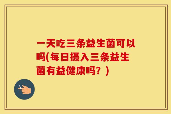 一天吃三条益生菌可以吗(每日摄入三条益生菌有益健康吗？)
