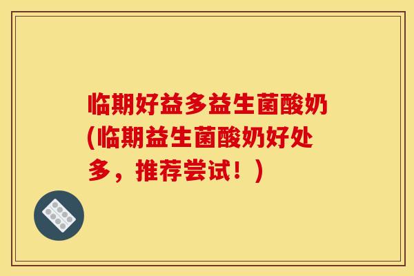 临期好益多益生菌酸奶(临期益生菌酸奶好处多,推荐尝试!) 临期好益多益生菌酸奶(临期益生菌酸奶好处多,推荐尝试!)