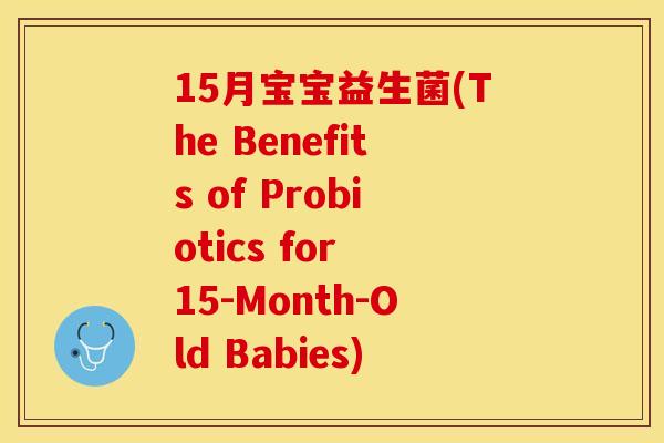 15月宝宝益生菌(The Benefits of Probiotics for 15-Month-Old Babies)