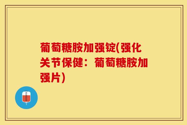 葡萄糖胺加强锭(强化关节保健：葡萄糖胺加强片)