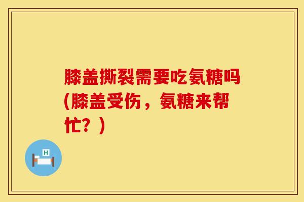 膝盖撕裂需要吃氨糖吗(膝盖受伤，氨糖来帮忙？)
