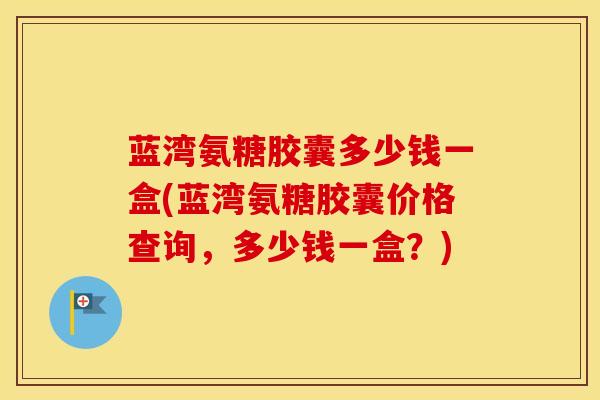 蓝湾氨糖胶囊多少钱一盒(蓝湾氨糖胶囊价格查询,多少钱一盒?) 蓝湾氨糖胶囊多少钱一盒(蓝湾氨糖胶囊价格查询,多少钱一盒?)