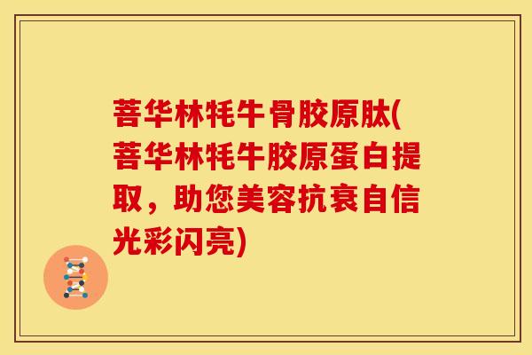 菩华林牦牛骨胶原肽(菩华林牦牛胶原蛋白提取，助您美容抗衰自信光彩闪亮)