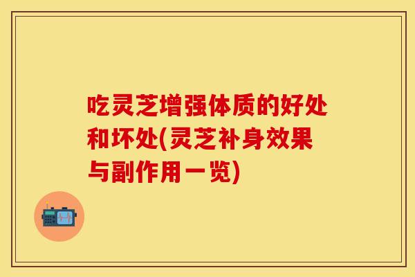 吃灵芝增强体质的好处和坏处(灵芝补身效果与副作用一览)