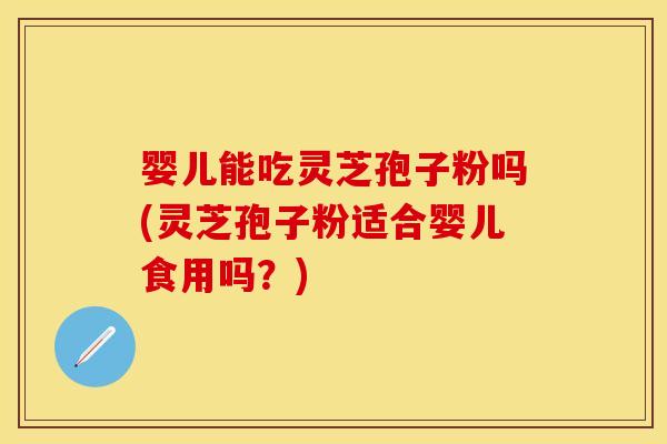 婴儿能吃灵芝孢子粉吗(灵芝孢子粉适合婴儿食用吗？)