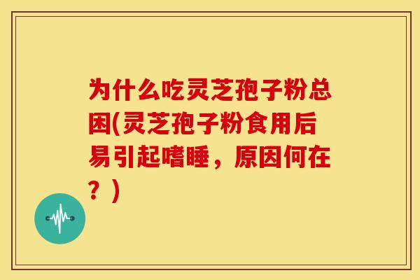为什么吃灵芝孢子粉总困(灵芝孢子粉食用后易引起嗜睡，原因何在？)