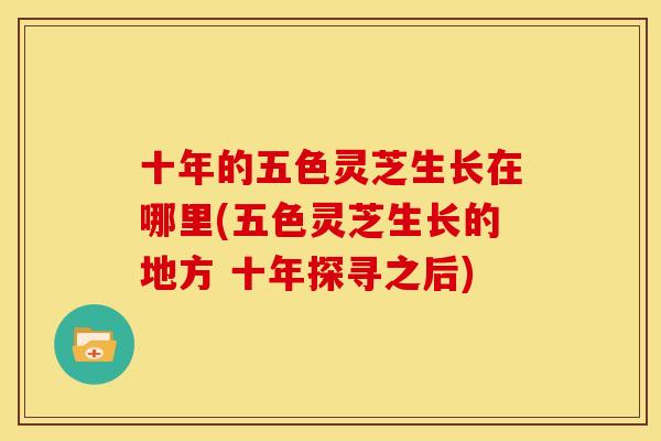 十年的五色灵芝生长在哪里(五色灵芝生长的地方 十年探寻之后)