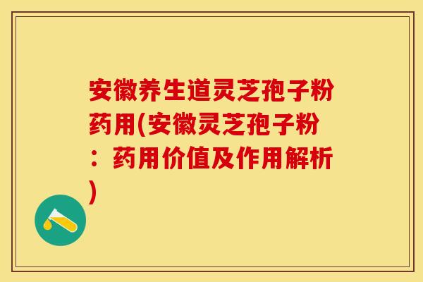 安徽养生道灵芝孢子粉药用(安徽灵芝孢子粉：药用价值及作用解析)