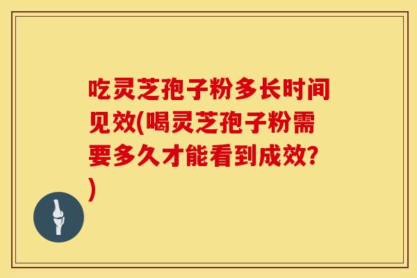 吃灵芝孢子粉多长时间见效(喝灵芝孢子粉需要多久才能看到成效？)