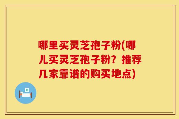哪里买灵芝孢子粉(哪儿买灵芝孢子粉？推荐几家靠谱的购买地点)