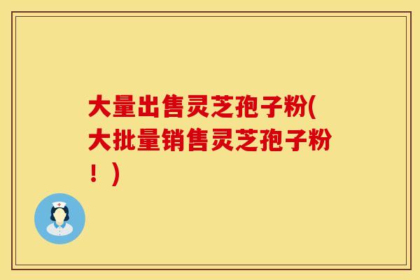 大量出售灵芝孢子粉(大批量销售灵芝孢子粉！)