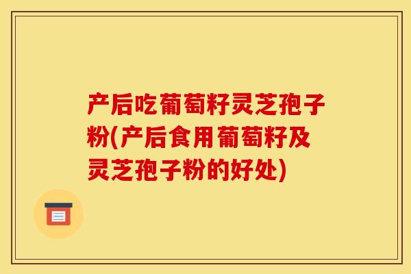 产后吃葡萄籽灵芝孢子粉(产后食用葡萄籽及灵芝孢子粉的好处)