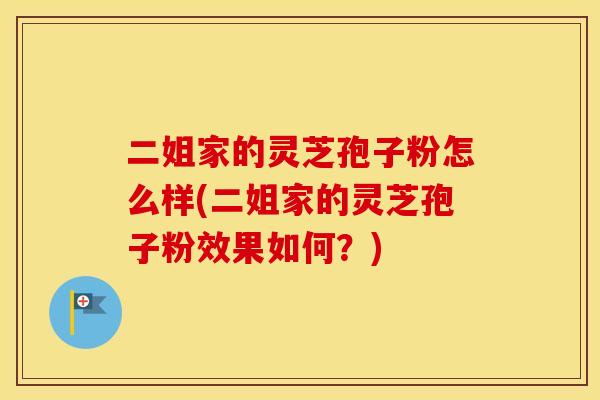 二姐家的灵芝孢子粉怎么样(二姐家的灵芝孢子粉效果如何？)