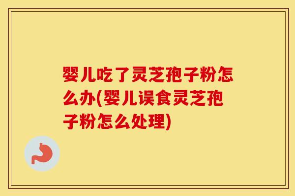 婴儿吃了灵芝孢子粉怎么办(婴儿误食灵芝孢子粉怎么处理) 婴儿吃了灵芝孢子粉怎么办(婴儿误食灵芝孢子粉怎么处理)