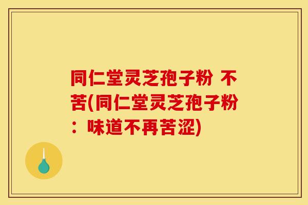 同仁堂灵芝孢子粉 不苦(同仁堂灵芝孢子粉：味道不再苦涩)