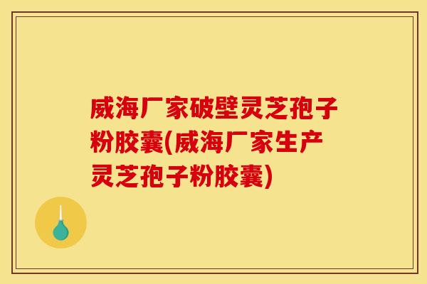 威海厂家破壁灵芝孢子粉胶囊(威海厂家生产灵芝孢子粉胶囊)